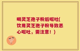 喝灵芝孢子粉后呕吐(饮用灵芝孢子粉导致恶心呕吐，需注意！)