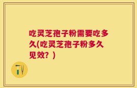吃灵芝孢子粉需要吃多久(吃灵芝孢子粉多久见效？)