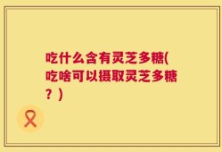 吃什么含有灵芝多糖(吃啥可以摄取灵芝多糖？)