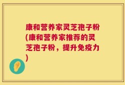 康和营养家灵芝孢子粉(康和营养家推荐的灵芝孢子粉，提升免疫力)