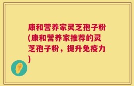 康和营养家灵芝孢子粉(康和营养家推荐的灵芝孢子粉，提升免疫力)