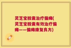 灵芝宝胶囊治疗偏瘫(灵芝宝胶囊有效治疗偏瘫——偏瘫康复良方)