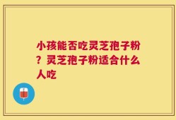 小孩能否吃灵芝孢子粉？灵芝孢子粉适合什么人吃