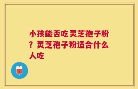 小孩能否吃灵芝孢子粉？灵芝孢子粉适合什么人吃
