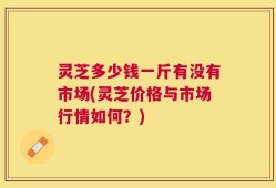 灵芝多少钱一斤有没有市场(灵芝价格与市场行情如何？)