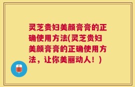 灵芝贵妇美颜膏膏的正确使用方法(灵芝贵妇美颜膏膏的正确使用方法，让你美丽动人！)
