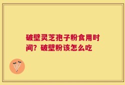 破壁灵芝孢子粉食用时间？破壁粉该怎么吃