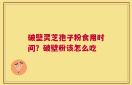 破壁灵芝孢子粉食用时间？破壁粉该怎么吃