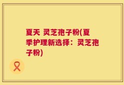 夏天 灵芝孢子粉(夏季护理新选择：灵芝孢子粉)