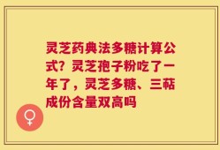 灵芝药典法多糖计算公式？灵芝孢子粉吃了一年了，灵芝多糖、三萜成份含量双高吗