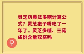 灵芝药典法多糖计算公式？灵芝孢子粉吃了一年了，灵芝多糖、三萜成份含量双高吗
