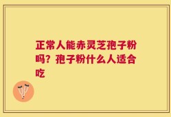 正常人能赤灵芝孢子粉吗？孢子粉什么人适合吃