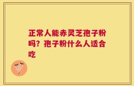 正常人能赤灵芝孢子粉吗？孢子粉什么人适合吃