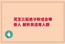 灵芝三萜孢子粉适合哪些人 解析其适用人群