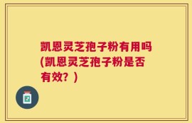 凯恩灵芝孢子粉有用吗(凯恩灵芝孢子粉是否有效？)