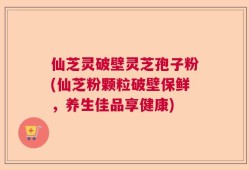 仙芝灵破壁灵芝孢子粉(仙芝粉颗粒破壁保鲜，养生佳品享健康)