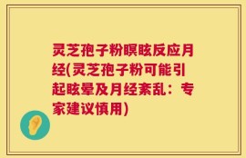 灵芝孢子粉瞑眩反应月经(灵芝孢子粉可能引起眩晕及月经紊乱：专家建议慎用)