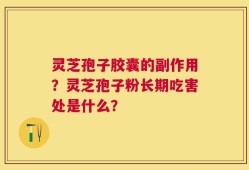 灵芝孢子胶囊的副作用？灵芝孢子粉长期吃害处是什么？