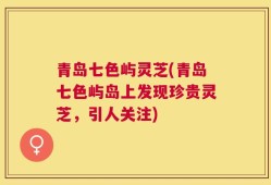 青岛七色屿灵芝(青岛七色屿岛上发现珍贵灵芝，引人关注)