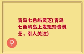 青岛七色屿灵芝(青岛七色屿岛上发现珍贵灵芝，引人关注)