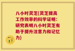 八小时灵芝(灵芝提高工作效率的科学证明：研究表明八小时灵芝有助于提升注意力和记忆力)