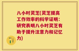八小时灵芝(灵芝提高工作效率的科学证明：研究表明八小时灵芝有助于提升注意力和记忆力)