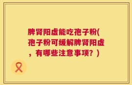 脾肾阳虚能吃孢子粉(孢子粉可缓解脾肾阳虚，有哪些注意事项？)