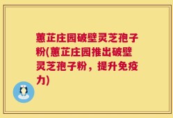 蕙芷庄园破壁灵芝孢子粉(蕙芷庄园推出破壁灵芝孢子粉，提升免疫力)