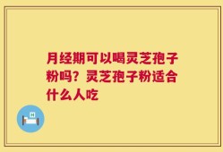 月经期可以喝灵芝孢子粉吗？灵芝孢子粉适合什么人吃