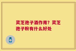 灵芝孢子酒作用？灵芝孢子粉有什么好处
