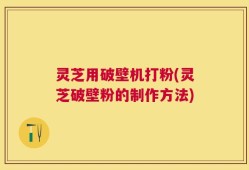 灵芝用破壁机打粉(灵芝破壁粉的制作方法)