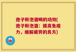 孢子粉泡酒喝的功效(孢子粉泡酒：提高免疫力，缓解疲劳的良方)