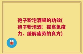 孢子粉泡酒喝的功效(孢子粉泡酒：提高免疫力，缓解疲劳的良方)