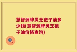 慧智源牌灵芝孢子油多少钱(慧智源牌灵芝孢子油价格查询)