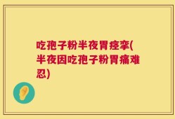 吃孢子粉半夜胃痉挛(半夜因吃孢子粉胃痛难忍)