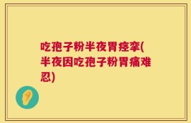 吃孢子粉半夜胃痉挛(半夜因吃孢子粉胃痛难忍)