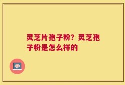 灵芝片孢子粉？灵芝孢子粉是怎么样的