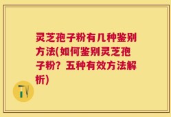 灵芝孢子粉有几种鉴别方法(如何鉴别灵芝孢子粉？五种有效方法解析)