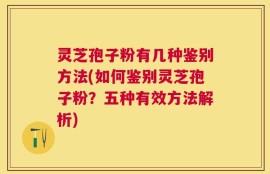 灵芝孢子粉有几种鉴别方法(如何鉴别灵芝孢子粉？五种有效方法解析)