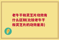 老牛干和灵芝片功效有什么区别(比较老牛干和灵芝片的功效差异)