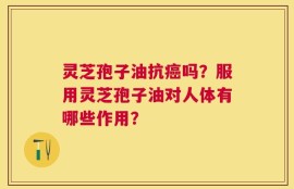 灵芝孢子油抗癌吗？服用灵芝孢子油对人体有哪些作用？