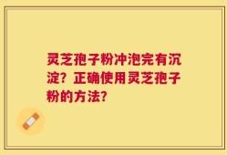 灵芝孢子粉冲泡完有沉淀？正确使用灵芝孢子粉的方法？