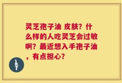 灵芝孢子油 皮肤？什么样的人吃灵芝会过敏啊？最近想入手孢子油，有点担心？