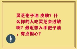 灵芝孢子油 皮肤？什么样的人吃灵芝会过敏啊？最近想入手孢子油，有点担心？