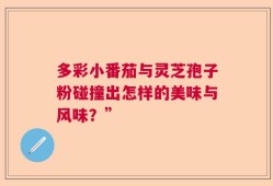 多彩小番茄与灵芝孢子粉碰撞出怎样的美味与风味？”