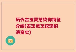 历代古玉灵芝纹饰特征介绍(古玉灵芝纹饰的演变史)