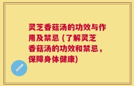 灵芝香菇汤的功效与作用及禁忌 (了解灵芝香菇汤的功效和禁忌，保障身体健康)