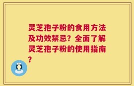 灵芝孢子粉的食用方法及功效禁忌？全面了解灵芝孢子粉的使用指南？
