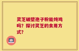 灵芝破壁孢子粉能炖鸡吗？探讨灵芝的食用方式？