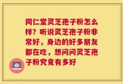 同仁堂灵芝孢子粉怎么样？听说灵芝孢子粉非常好，身边的好多朋友都在吃，想问问灵芝孢子粉究竟有多好